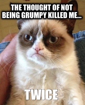 the-thought-of-not-being-grumpy-killed-me...-twice