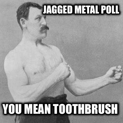 jagged-metal-poll-you-mean-toothbrush
