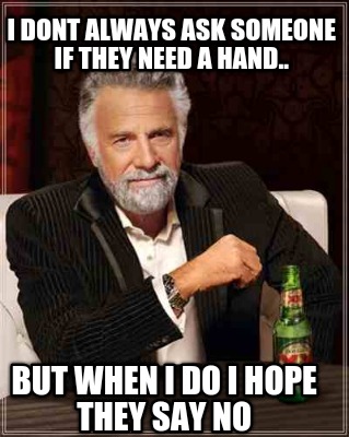 i-dont-always-ask-someone-if-they-need-a-hand..-but-when-i-do-i-hope-they-say-no