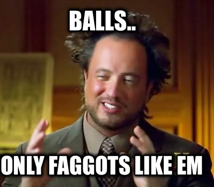balls..-only-faggots-like-em
