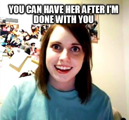 you-can-have-her-after-im-done-with-you