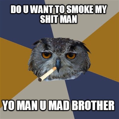 do-u-want-to-smoke-my-shit-man-yo-man-u-mad-brother