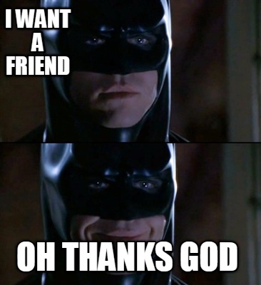 i-want-a-friend-oh-thanks-god