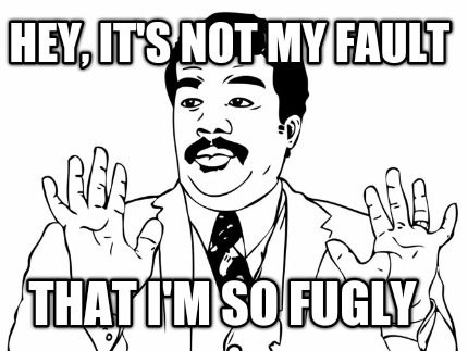 hey-its-not-my-fault-that-im-so-fugly