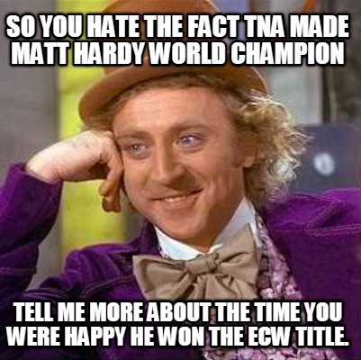 so-you-hate-the-fact-tna-made-matt-hardy-world-champion-tell-me-more-about-the-t