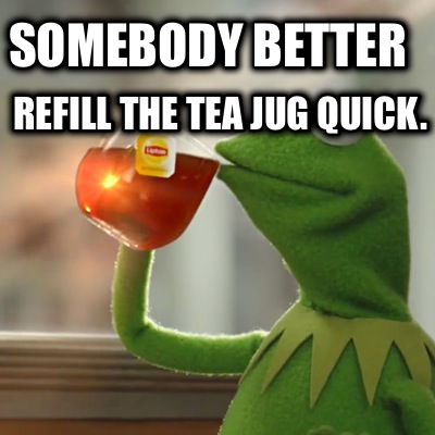 somebody-better-refill-the-tea-jug-quick