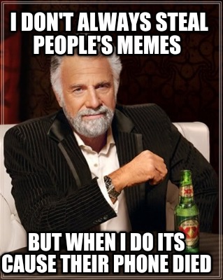 i-dont-always-steal-peoples-memes-but-when-i-do-its-cause-their-phone-died