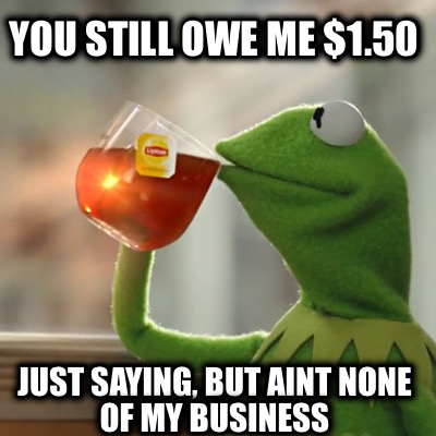 you-still-owe-me-1.50-just-saying-but-aint-none-of-my-business
