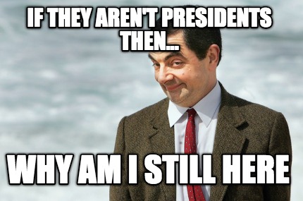 if-they-arent-presidents-then...-why-am-i-still-here