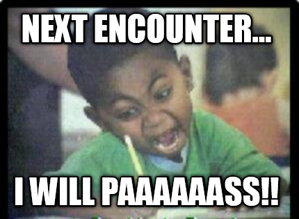 next-encounter...-i-will-paaaaaass