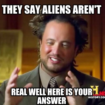 they-say-aliens-arent-real-well-here-is-your-answer