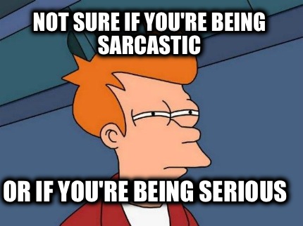 not-sure-if-youre-being-sarcastic-or-if-youre-being-serious
