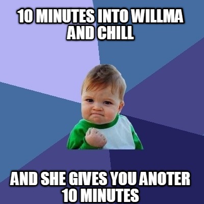 10-minutes-into-willma-and-chill-and-she-gives-you-anoter-10-minutes