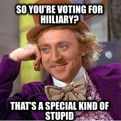 so-youre-voting-for-hiiliary-thats-a-special-kind-of-stupid