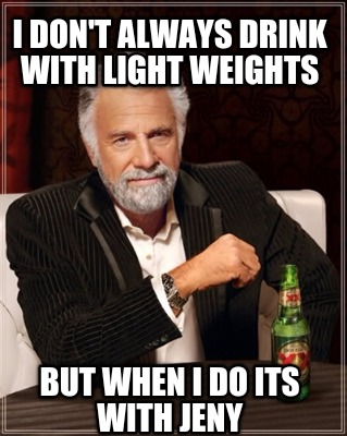 i-dont-always-drink-with-light-weights-but-when-i-do-its-with-jeny