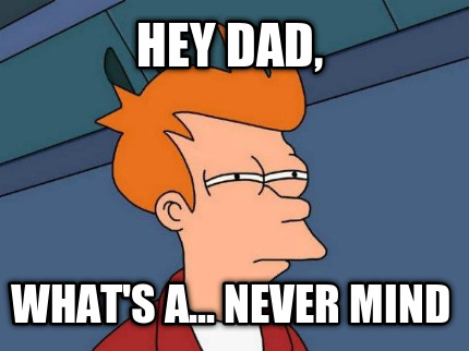 hey-dad-whats-a...-never-mind