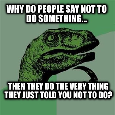 why-do-people-say-not-to-do-something...-then-they-do-the-very-thing-they-just-t