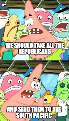 we-should-take-all-the-republicans-and-send-them-to-the-south-pacific