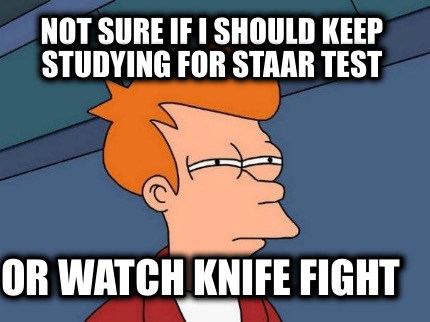 not-sure-if-i-should-keep-studying-for-staar-test-or-watch-knife-fight