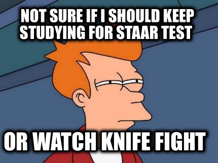 not-sure-if-i-should-keep-studying-for-staar-test-or-watch-knife-fight6