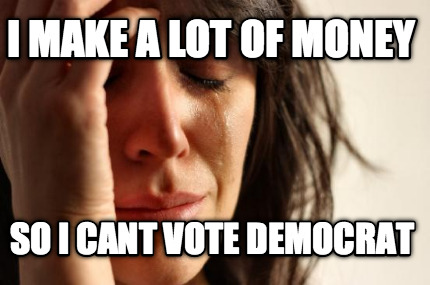i-make-a-lot-of-money-so-i-cant-vote-democrat