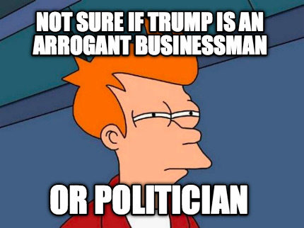 not-sure-if-trump-is-an-arrogant-businessman-or-politician