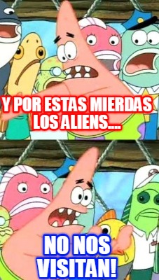 y-por-estas-mierdas-los-aliens....-no-nos-visitan