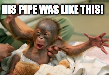 his-pipe-was-like-this