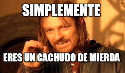 simplemente-eres-un-cachudo-de-mierda
