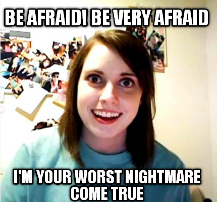 be-afraid-be-very-afraid-im-your-worst-nightmare-come-true