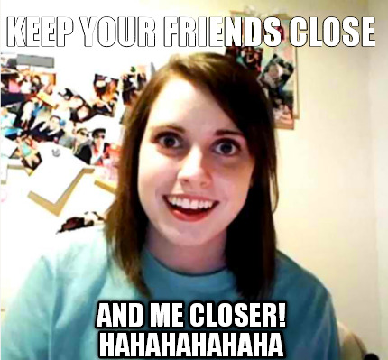 keep-your-friends-close-and-me-closer-hahahahahaha