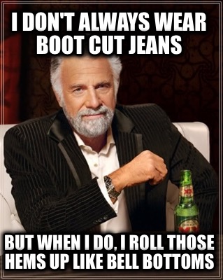 i-dont-always-wear-boot-cut-jeans-but-when-i-do-i-roll-those-hems-up-like-bell-b