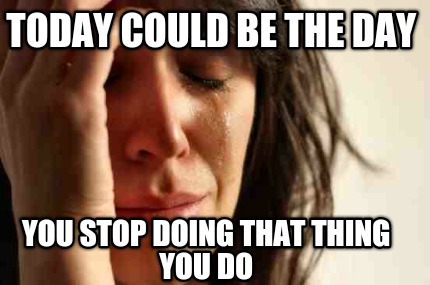 today-could-be-the-day-you-stop-doing-that-thing-you-do