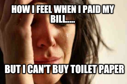 how-i-feel-when-i-paid-my-bill.....-but-i-cant-buy-toilet-paper