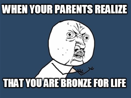 when-your-parents-realize-that-you-are-bronze-for-life