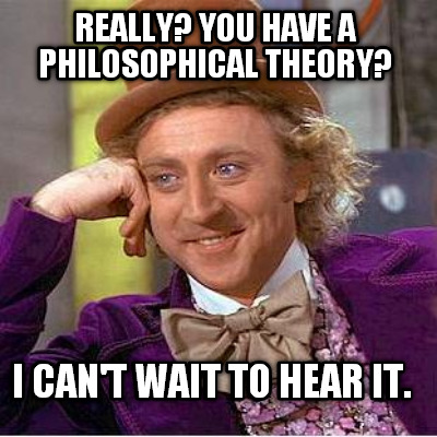 really-you-have-a-philosophical-theory-i-cant-wait-to-hear-it