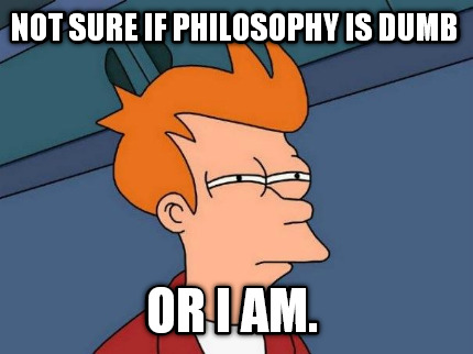 not-sure-if-philosophy-is-dumb-or-i-am