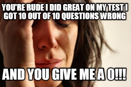 youre-rude-i-did-great-on-my-test-i-got-10-out-of-10-questions-wrong-and-you-giv
