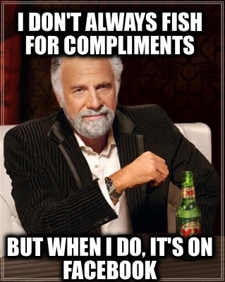 i-dont-always-fish-for-compliments-but-when-i-do-its-on-facebook