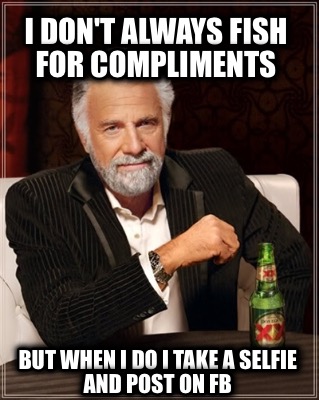 i-dont-always-fish-for-compliments-but-when-i-do-i-take-a-selfie-and-post-on-fb