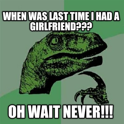when-was-last-time-i-had-a-girlfriend-oh-wait-never