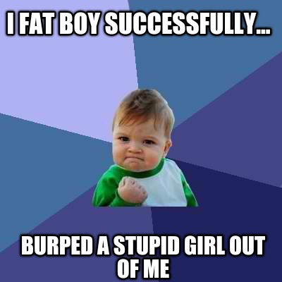 i-fat-boy-successfully...-burped-a-stupid-girl-out-of-me