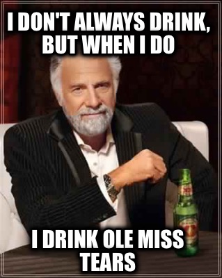 i-dont-always-drink-but-when-i-do-i-drink-ole-miss-tears