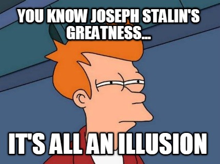 you-know-joseph-stalins-greatness...-its-all-an-illusion