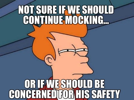 not-sure-if-we-should-continue-mocking...-or-if-we-should-be-concerned-for-his-s