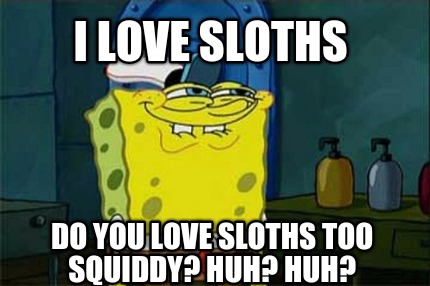 i-love-sloths-do-you-love-sloths-too-squiddy-huh-huh