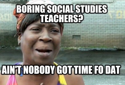 boring-social-studies-teachers-aint-nobody-got-time-fo-dat