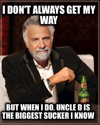 i-dont-always-get-my-way-but-when-i-do-uncle-d-is-the-biggest-sucker-i-know