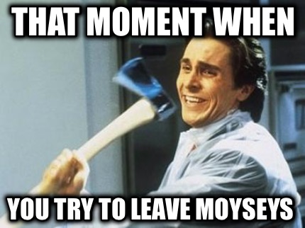that-moment-when-you-try-to-leave-moyseys