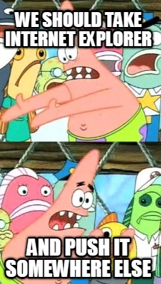 we-should-take-internet-explorer-and-push-it-somewhere-else
